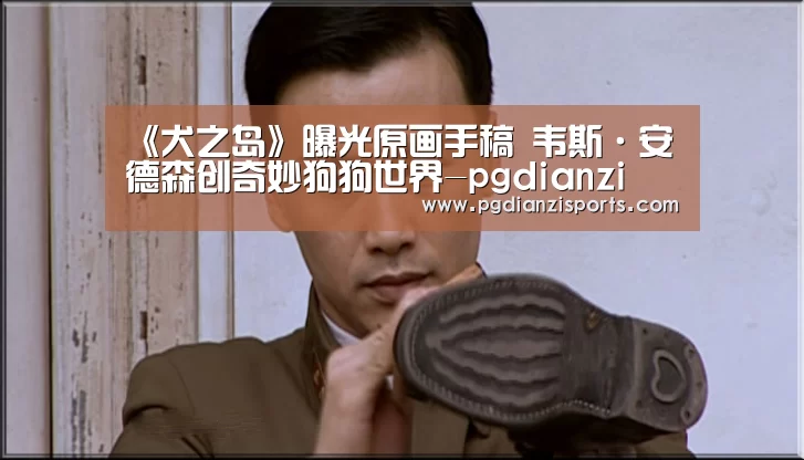 《犬之岛》曝光原画手稿 韦斯·安德森创奇妙狗狗世界-pgdianzi(图3) pg电子平台入口官网
