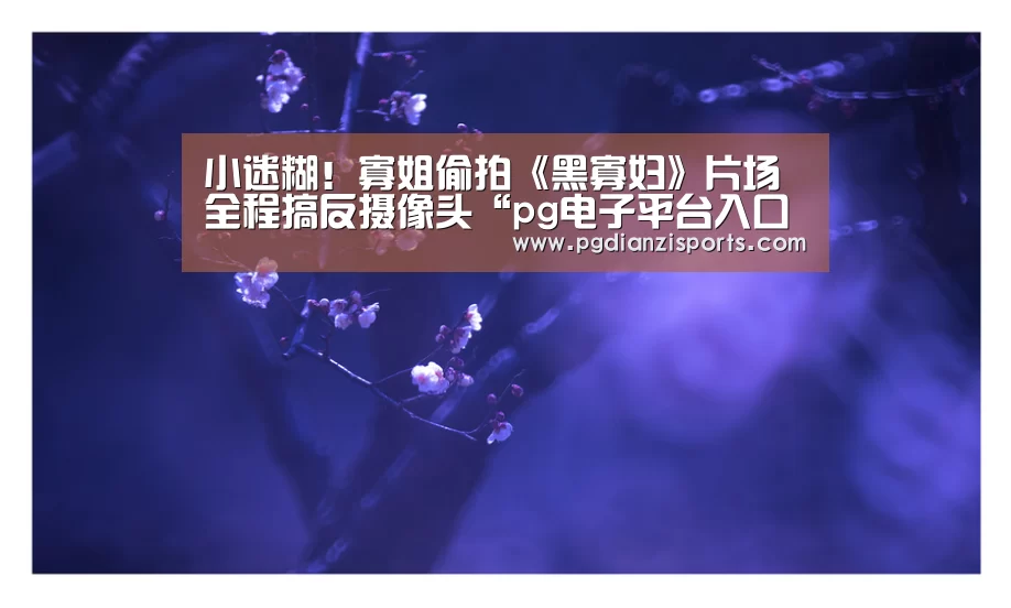 小迷糊!寡姐偷拍《黑寡妇》片场全程搞反摄像头“pg电子平台入口官网”(图2) pg模拟器入口