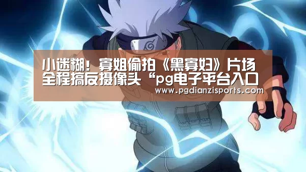小迷糊!寡姐偷拍《黑寡妇》片场全程搞反摄像头“pg电子平台入口官网”(图1) pg模拟器入口