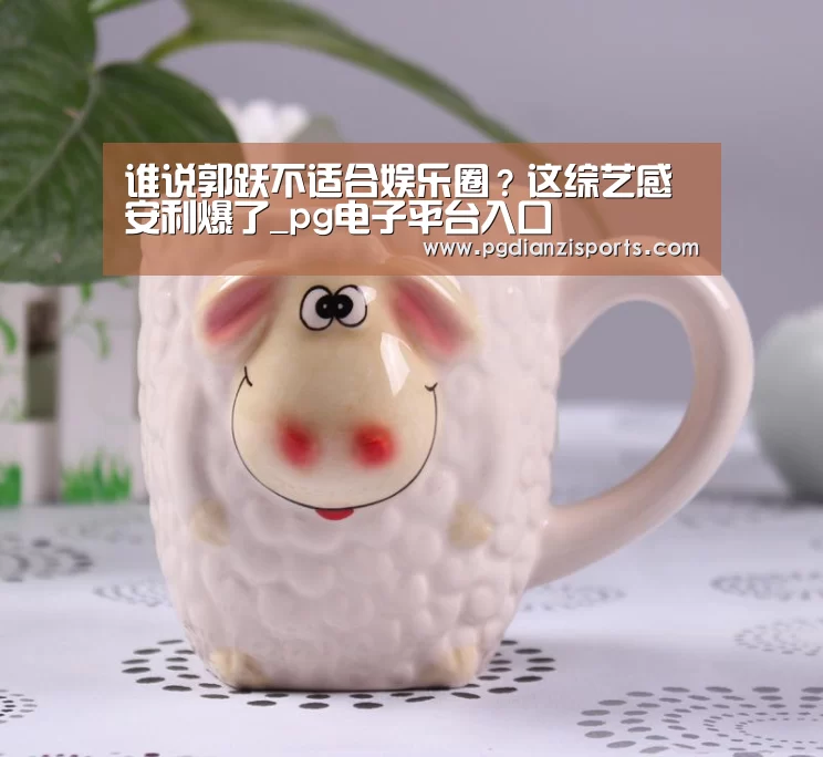 谁说郭跃不适合娱乐圈?这综艺感安利爆了_pg电子平台入口(图1) pg电子平台入口官网