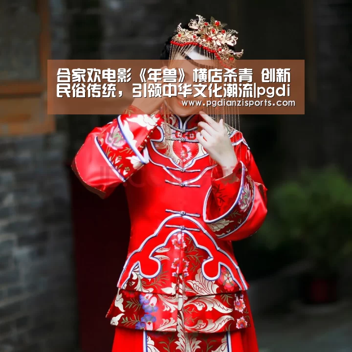 合家欢电影《年兽》横店杀青 创新民俗传统,引领中华文化潮流|pgdianzi(图1) pg电子平台入口