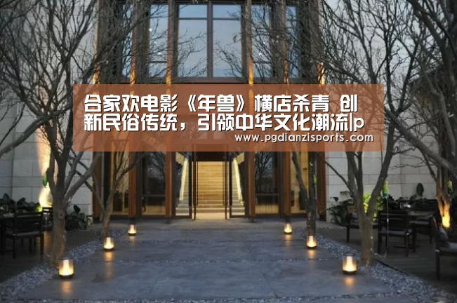 合家欢电影《年兽》横店杀青 创新民俗传统,引领中华文化潮流|pgdianzi(图2) pg电子平台入口官网