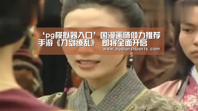‘pg模拟器入口’国漫画师倾力推荐手游《刀剑缭乱》 即将全面开启(图4) pg电子平台入口
