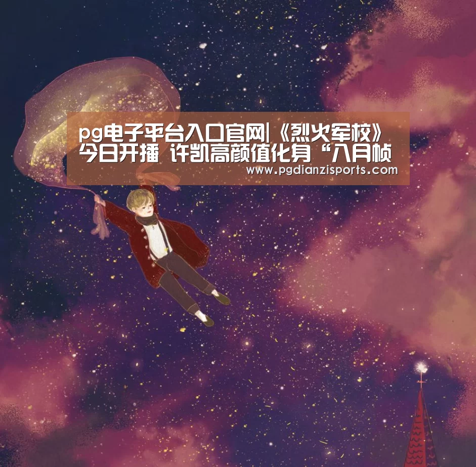pg电子平台入口官网|《烈火军校》今日开播 许凯高颜值化身“八月帧男友”(图2) pg电子平台入口官网|《烈火军校》今日开播 许凯高颜值化身“八月帧男友”(图2)