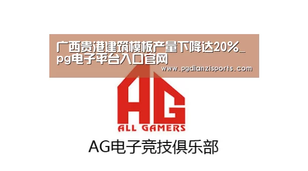 广西贵港建筑模板产量下降达20%_pg电子平台入口官网(图1) pg电子平台入口